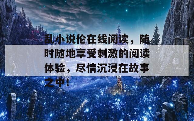 乱小说伦在线阅读，随时随地享受刺激的阅读体验，尽情沉浸在故事之中！