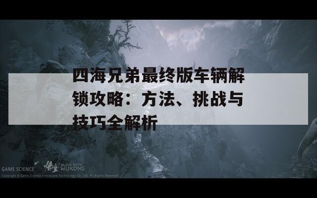 四海兄弟最终版车辆解锁攻略：方法、挑战与技巧全解析