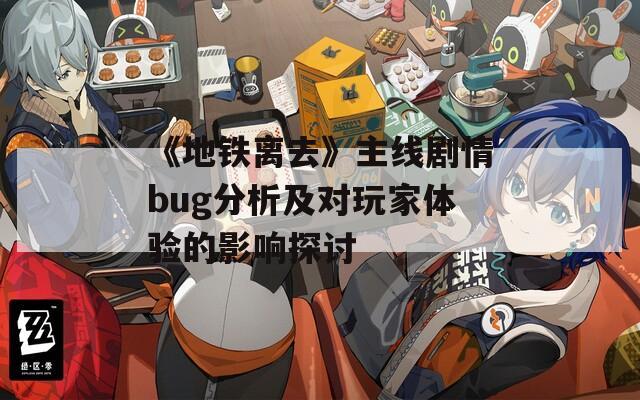 《地铁离去》主线剧情bug分析及对玩家体验的影响探讨