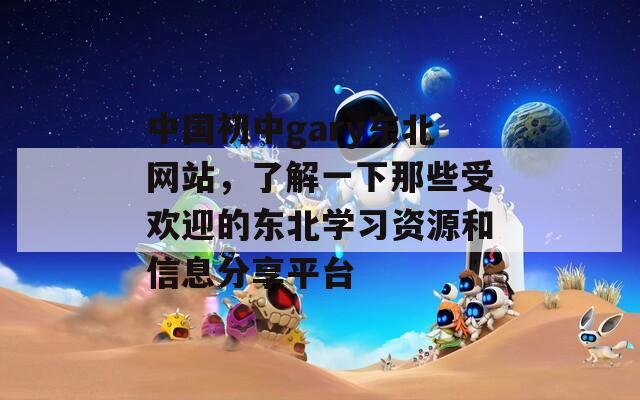 中国初中gary东北网站，了解一下那些受欢迎的东北学习资源和信息分享平台