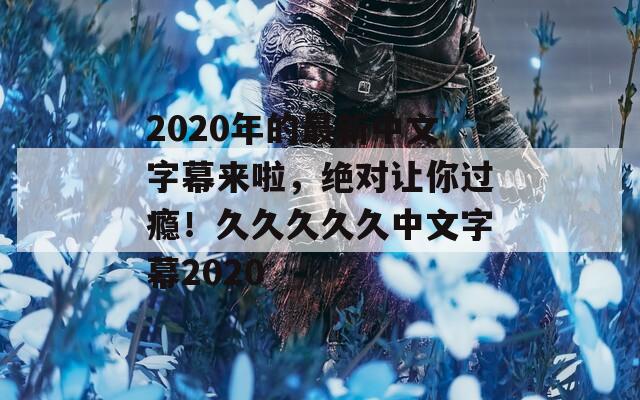 2020年的最新中文字幕来啦，绝对让你过瘾！久久久久久中文字幕2020