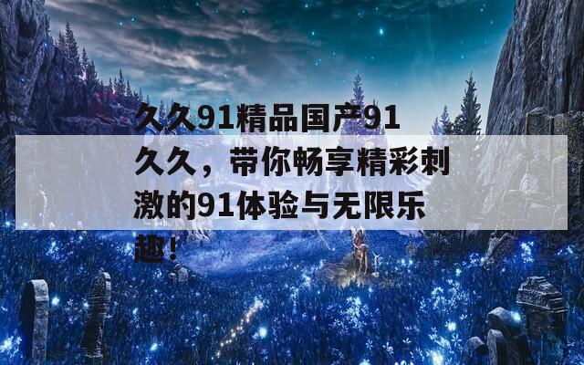 久久91精品国产91久久，带你畅享精彩刺激的91体验与无限乐趣！