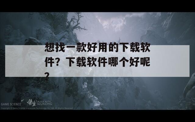 想找一款好用的下载软件？下载软件哪个好呢？