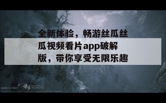 全新体验，畅游丝瓜丝瓜视频看片app破解版，带你享受无限乐趣！