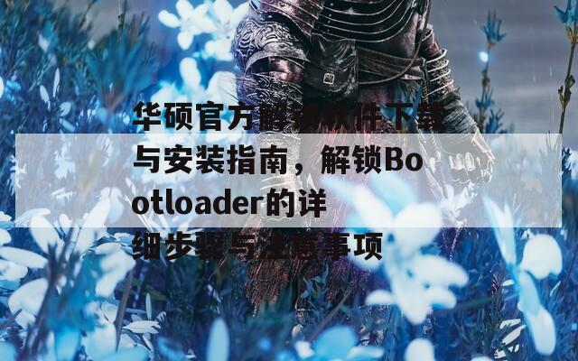 华硕官方解锁软件下载与安装指南，解锁Bootloader的详细步骤与注意事项