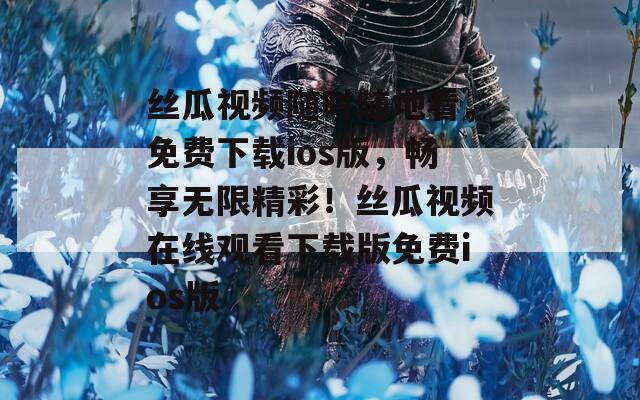 丝瓜视频随时随地看，免费下载ios版，畅享无限精彩！丝瓜视频在线观看下载版免费ios版