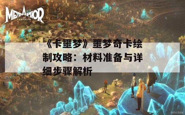 《卡噩梦》噩梦奇卡绘制攻略：材料准备与详细步骤解析