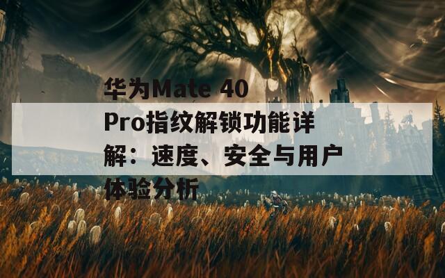 华为Mate 40 Pro指纹解锁功能详解：速度、安全与用户体验分析