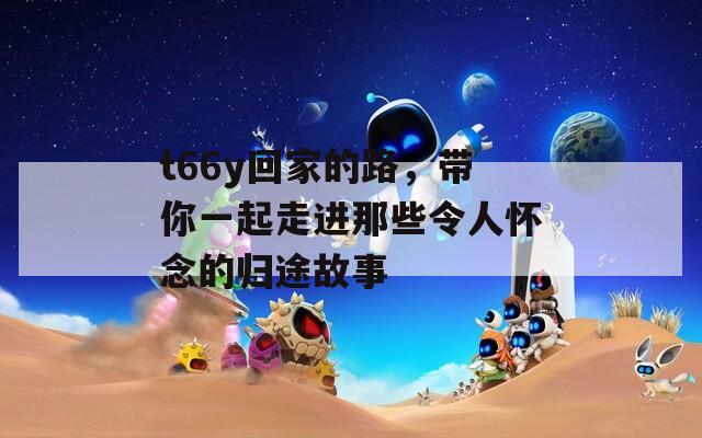 t66y回家的路，带你一起走进那些令人怀念的归途故事