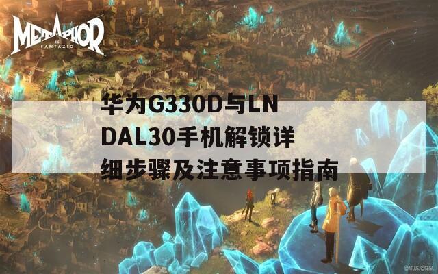 华为G330D与LNDAL30手机解锁详细步骤及注意事项指南