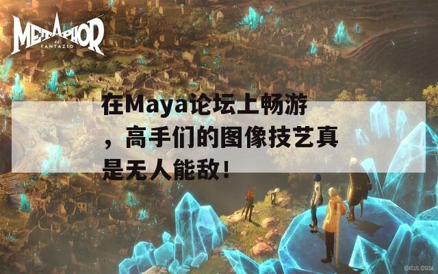 在Maya论坛上畅游，高手们的图像技艺真是无人能敌！