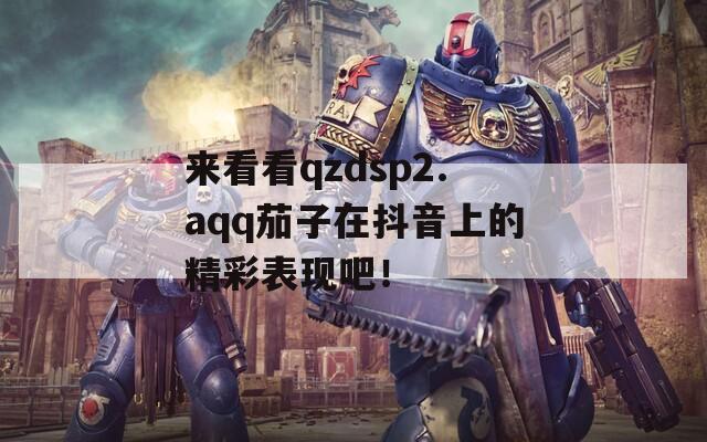 来看看qzdsp2.aqq茄子在抖音上的精彩表现吧！