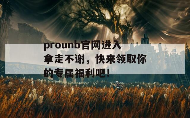 prounb官网进入拿走不谢，快来领取你的专属福利吧！