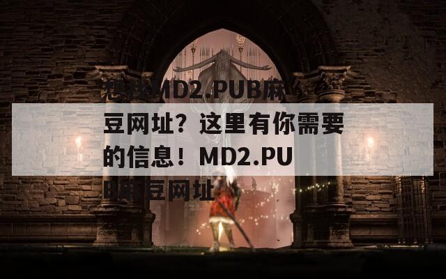 想找MD2.PUB麻豆网址？这里有你需要的信息！MD2.PUB麻豆网址