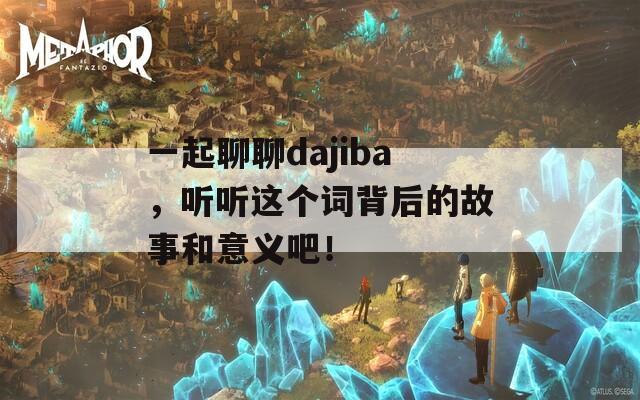 一起聊聊dajiba，听听这个词背后的故事和意义吧！