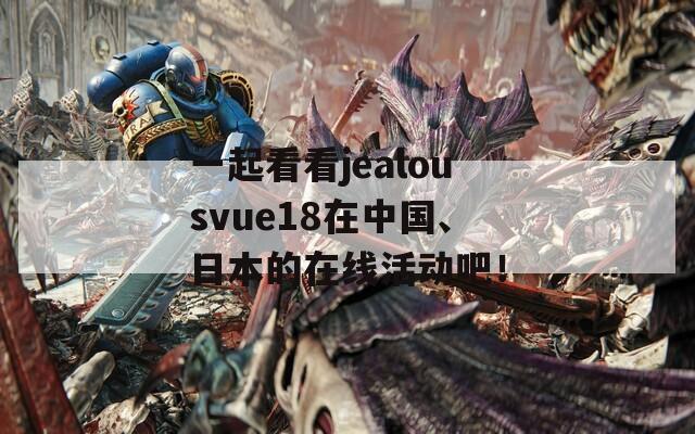 一起看看jealousvue18在中国、日本的在线活动吧！