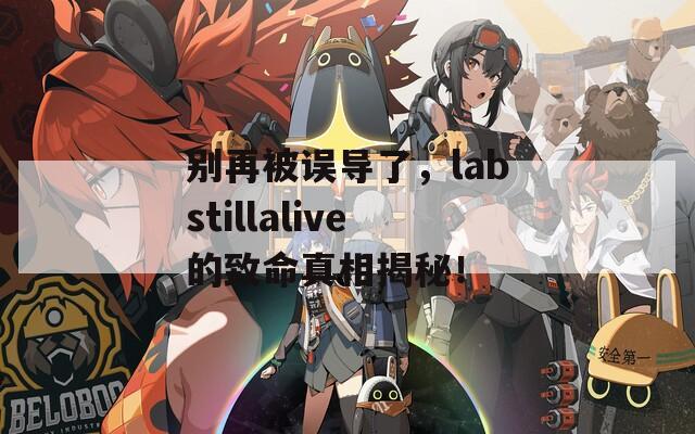 别再被误导了，labstillalive的致命真相揭秘！