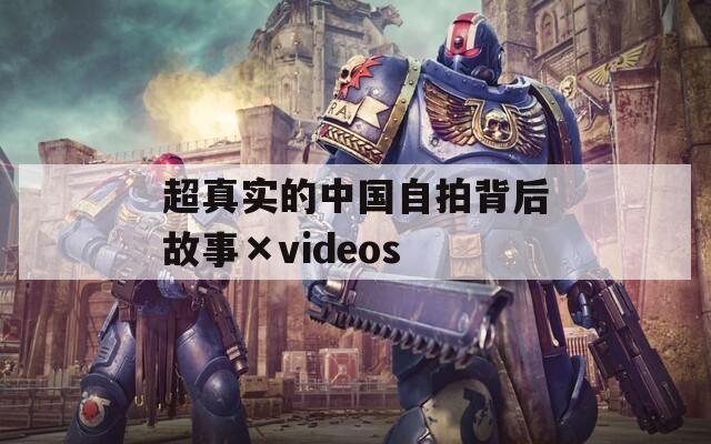 超真实的中国自拍背后故事×videos