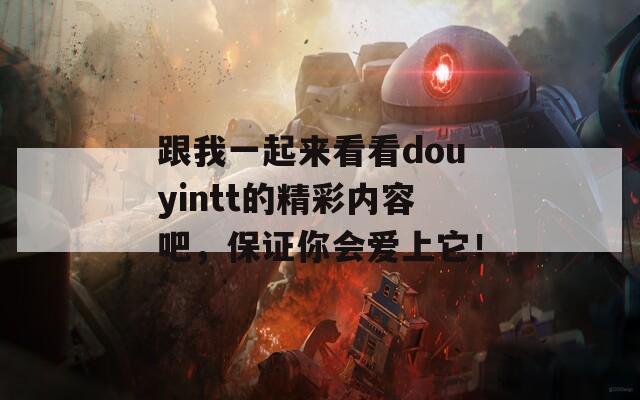 跟我一起来看看douyintt的精彩内容吧，保证你会爱上它！