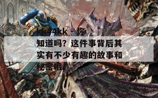 kk44kk - 你知道吗？这件事背后其实有不少有趣的故事和秘密哦！