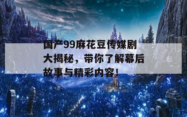 国产99麻花豆传媒剧大揭秘，带你了解幕后故事与精彩内容！