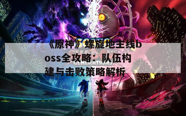 《原神》螺旋地主线boss全攻略：队伍构建与击败策略解析