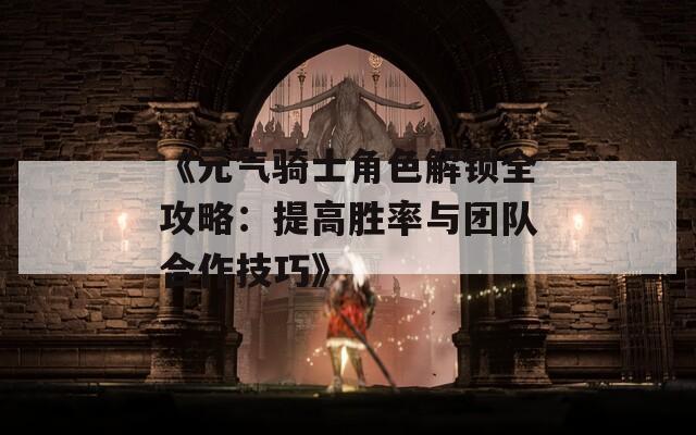 《元气骑士角色解锁全攻略：提高胜率与团队合作技巧》