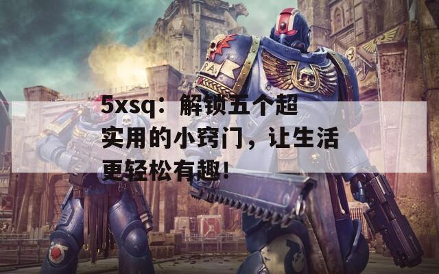 5xsq：解锁五个超实用的小窍门，让生活更轻松有趣！