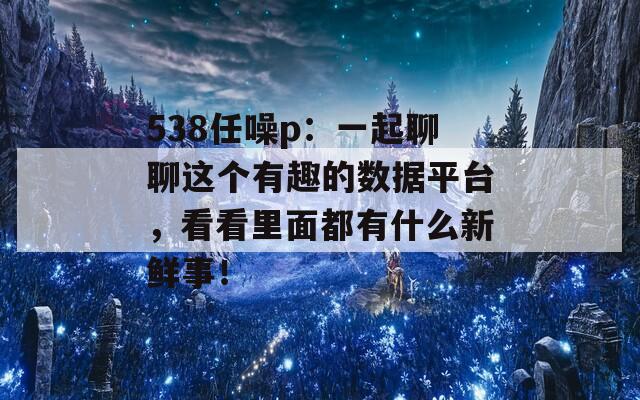 538任噪p：一起聊聊这个有趣的数据平台，看看里面都有什么新鲜事！