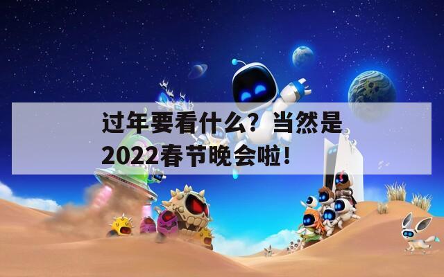 过年要看什么？当然是2022春节晚会啦！