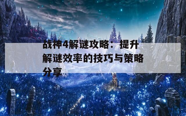 战神4解谜攻略：提升解谜效率的技巧与策略分享