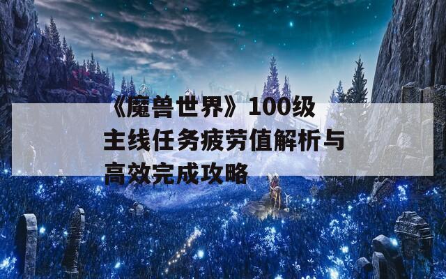 《魔兽世界》100级主线任务疲劳值解析与高效完成攻略