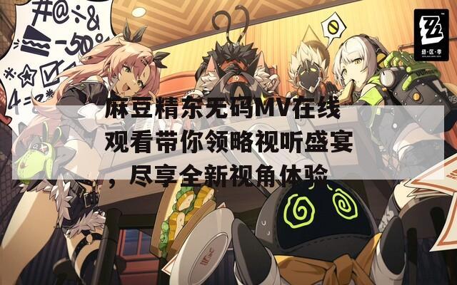 麻豆精东无码MV在线观看带你领略视听盛宴，尽享全新视角体验