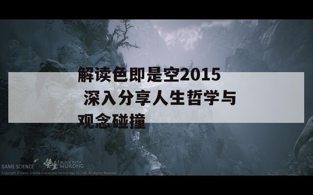 解读色即是空2015 深入分享人生哲学与观念碰撞