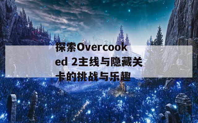 探索Overcooked 2主线与隐藏关卡的挑战与乐趣