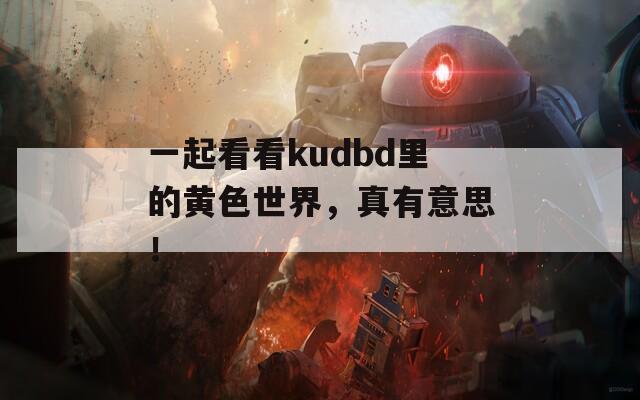 一起看看kudbd里的黄色世界，真有意思！