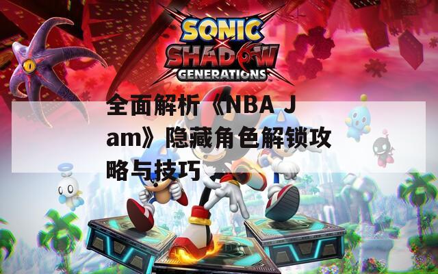 全面解析《NBA Jam》隐藏角色解锁攻略与技巧