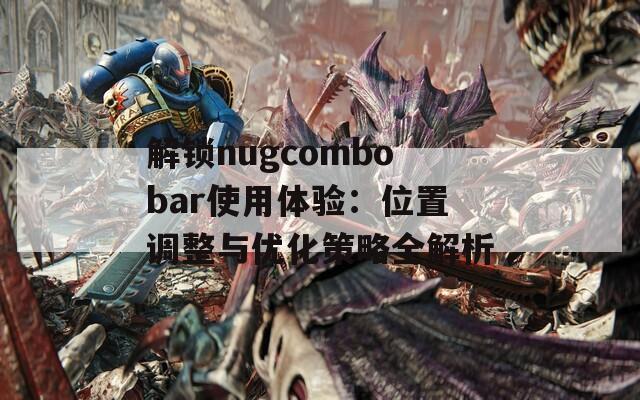 解锁nugcombobar使用体验：位置调整与优化策略全解析