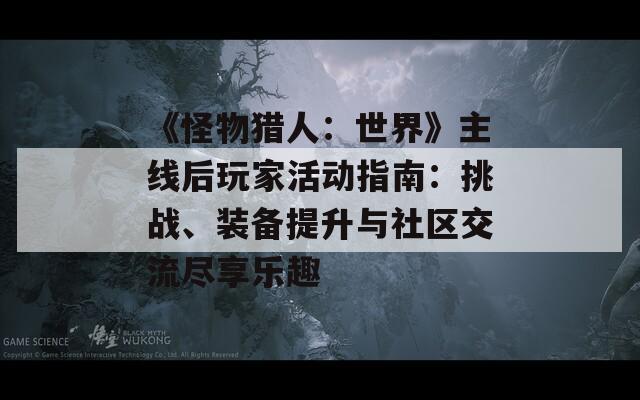 《怪物猎人：世界》主线后玩家活动指南：挑战、装备提升与社区交流尽享乐趣