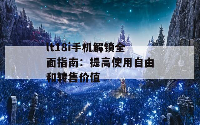 lt18i手机解锁全面指南：提高使用自由和转售价值