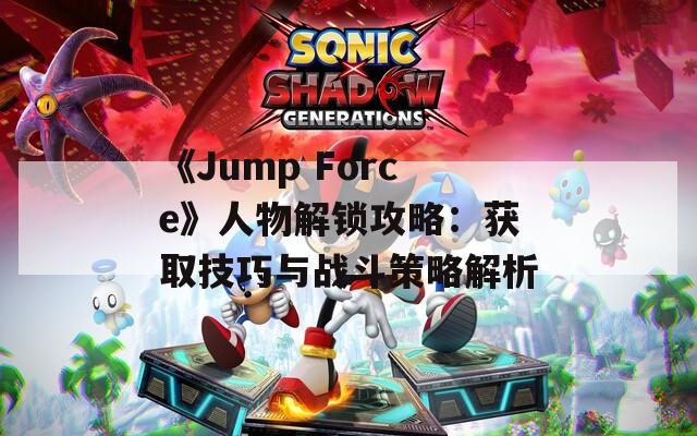 《Jump Force》人物解锁攻略：获取技巧与战斗策略解析