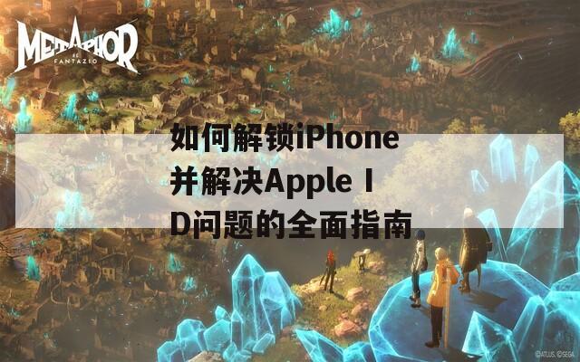 如何解锁iPhone并解决Apple ID问题的全面指南