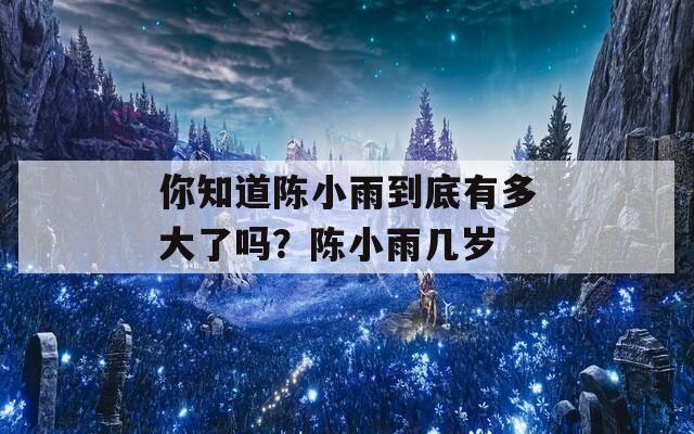 你知道陈小雨到底有多大了吗？陈小雨几岁