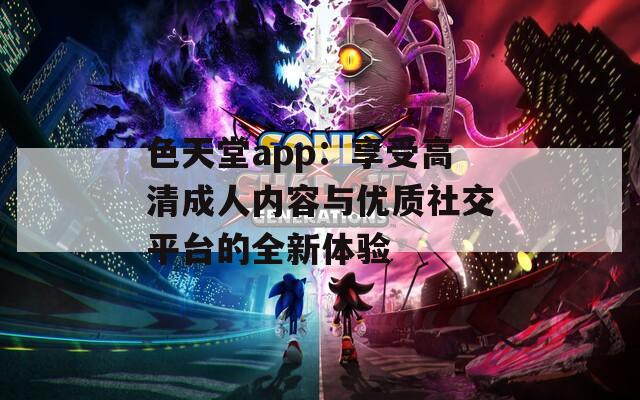 色天堂app：享受高清成人内容与优质社交平台的全新体验