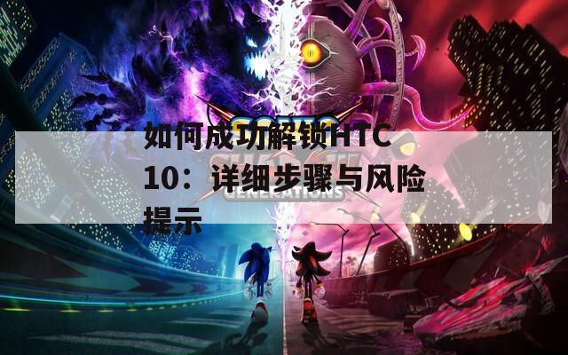 如何成功解锁HTC 10：详细步骤与风险提示