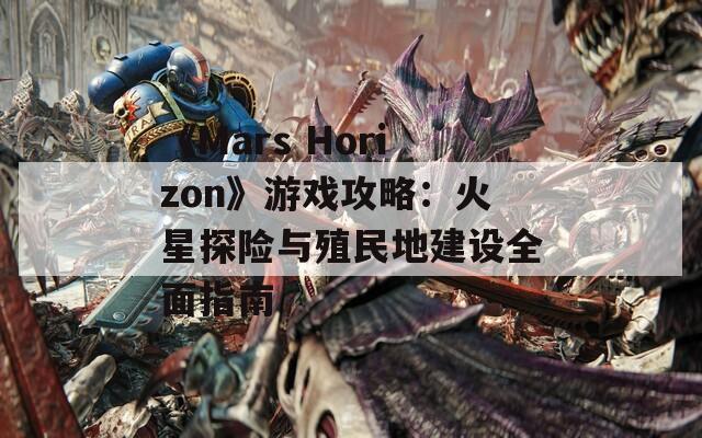 《Mars Horizon》游戏攻略：火星探险与殖民地建设全面指南