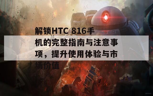 解锁HTC 816手机的完整指南与注意事项，提升使用体验与市场价值