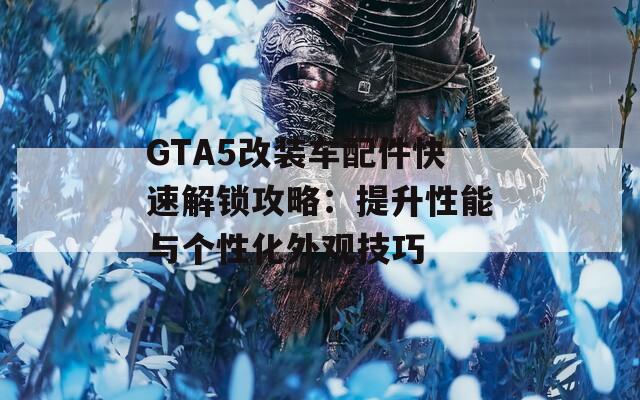 GTA5改装车配件快速解锁攻略：提升性能与个性化外观技巧