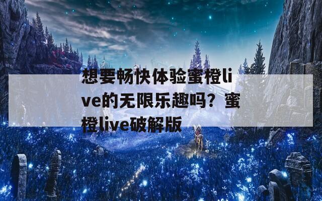 想要畅快体验蜜橙live的无限乐趣吗？蜜橙live破解版