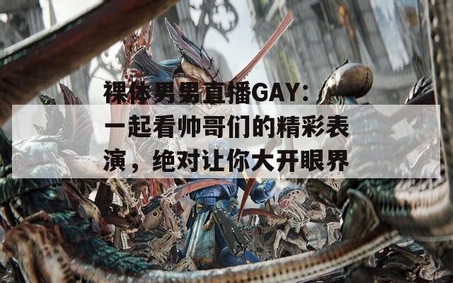 裸体男男直播GAY：一起看帅哥们的精彩表演，绝对让你大开眼界！